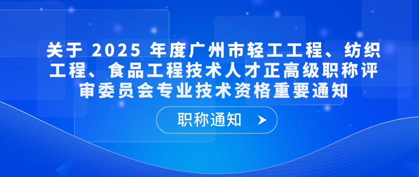 【职称通知】关于 2025 年度广州市轻工工程、纺织工程、食品工程技术人才正高级职称评审委员会专业技术资格重要通知