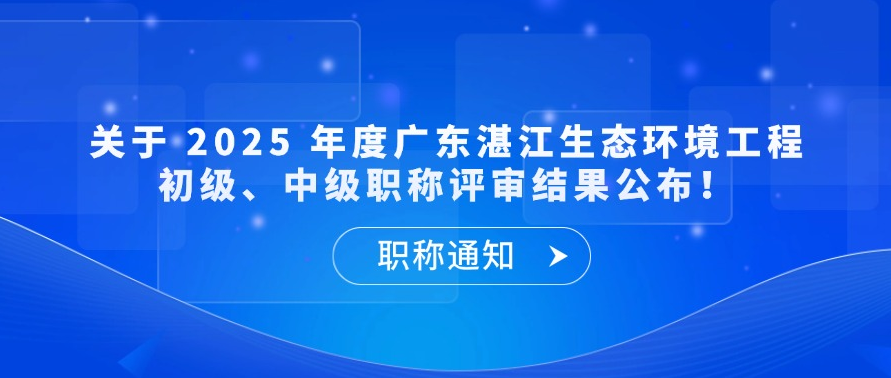 【职称通知】关于 2025 年度广东湛江生态环境工程初级、中级职称评审结果公布！