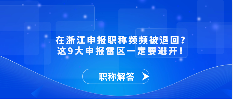 【职称解答】在浙江申报职称频频被退回？这9大申报雷区一定要避开！