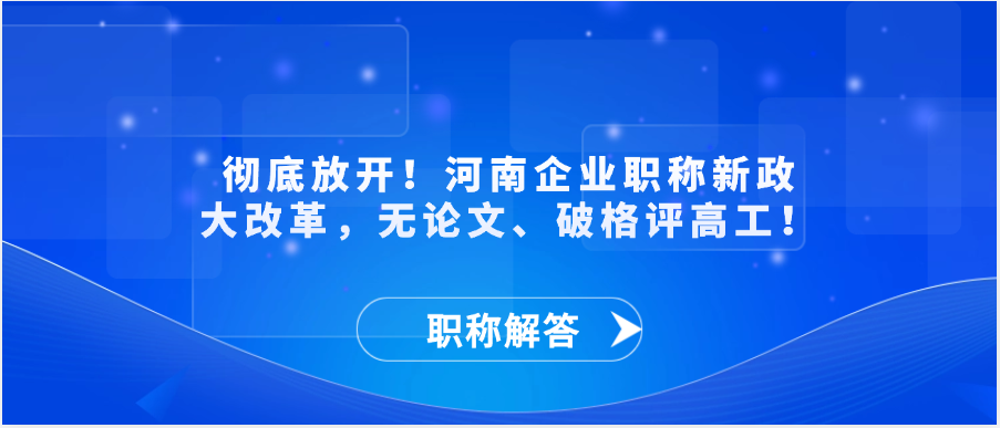 【职称解答】彻底放开！河南企业职称新政大改革，无论文、破格评高工！